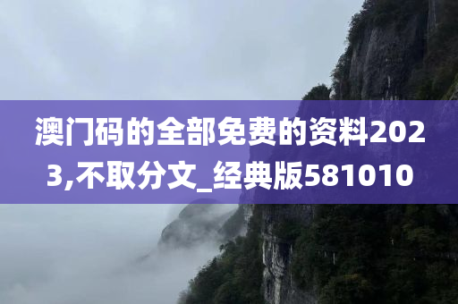 澳门码的全部免费的资料2023,不取分文_经典版581010