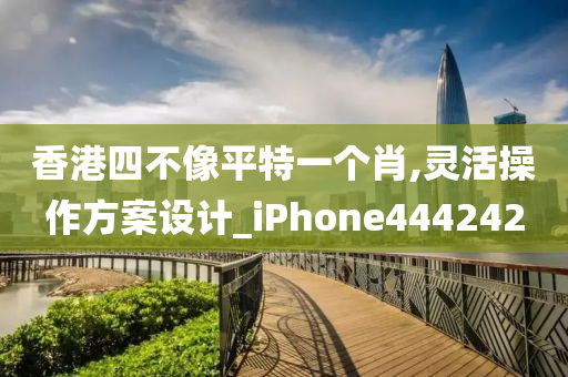 香港四不像平特一个肖,灵活操作方案设计_iPhone444242