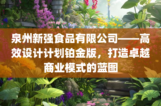 泉州新强食品有限公司——高效设计计划铂金版，打造卓越商业模式的蓝图