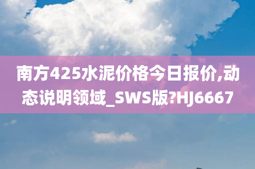 南方425水泥价格今日报价,动态说明领域_SWS版?HJ6667