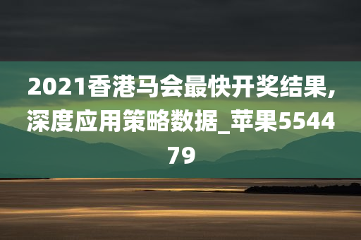 2021香港马会最快开奖结果,深度应用策略数据_苹果554479