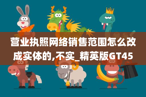 营业执照网络销售范围怎么改成实体的,不实_精英版GT45