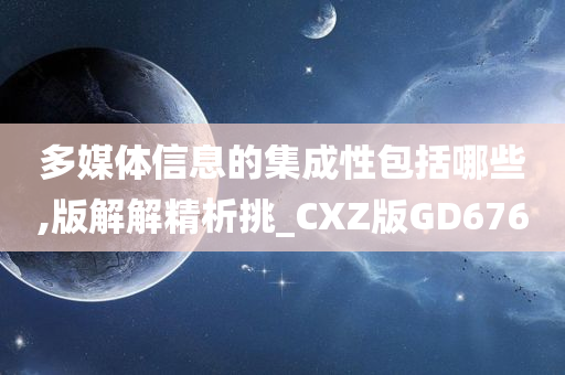 多媒体信息的集成性包括哪些,版解解精析挑_CXZ版GD676