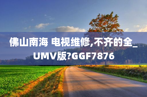 佛山南海 电视维修,不齐的全_UMV版?GGF7876