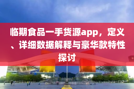 临期食品一手货源app，定义、详细数据解释与豪华款特性探讨