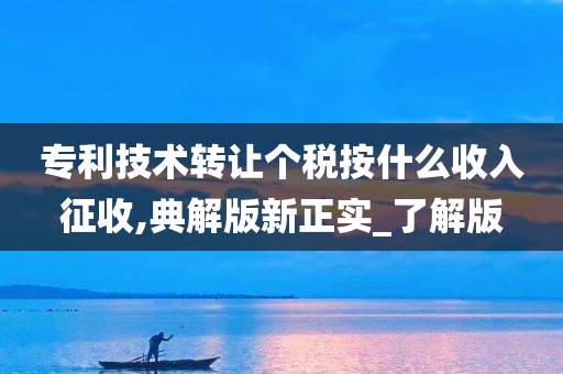 专利技术转让个税按什么收入征收,典解版新正实_了解版