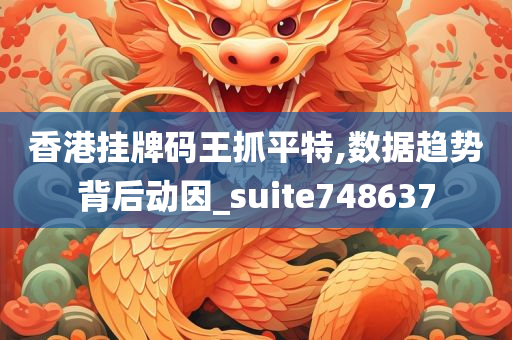 香港挂牌码王抓平特,数据趋势背后动因_suite748637