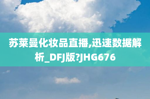 苏莱曼化妆品直播,迅速数据解析_DFJ版?JHG676