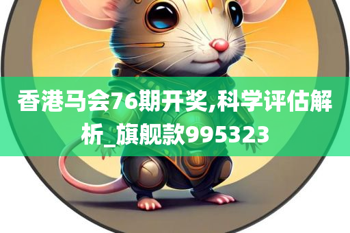 香港马会76期开奖,科学评估解析_旗舰款995323