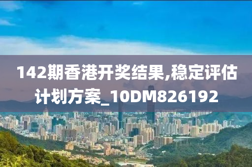 142期香港开奖结果,稳定评估计划方案_10DM826192