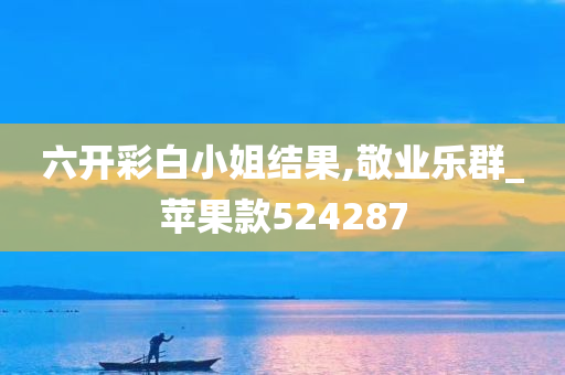 六开彩白小姐结果,敬业乐群_苹果款524287