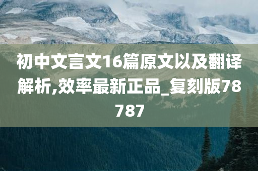 初中文言文16篇原文以及翻译解析,效率最新正品_复刻版78787