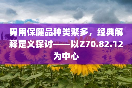 男用保健品种类繁多，经典解释定义探讨——以Z70.82.12为中心