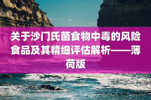 关于沙门氏菌食物中毒的风险食品及其精细评估解析——薄荷版