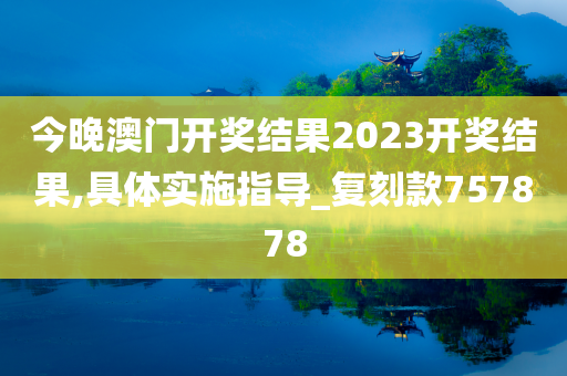 今晚澳门开奖结果2023开奖结果,具体实施指导_复刻款757878