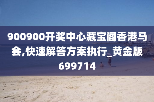 900900开奖中心藏宝阁香港马会,快速解答方案执行_黄金版699714