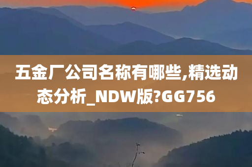 五金厂公司名称有哪些,精选动态分析_NDW版?GG756