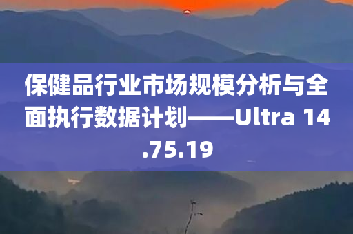 保健品行业市场规模分析与全面执行数据计划——Ultra 14.75.19