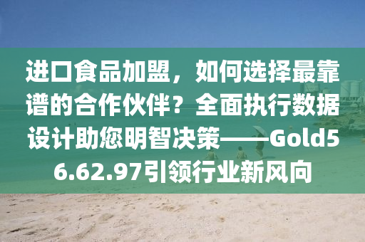 进口食品加盟，如何选择最靠谱的合作伙伴？全面执行数据设计助您明智决策——Gold56.62.97引领行业新风向