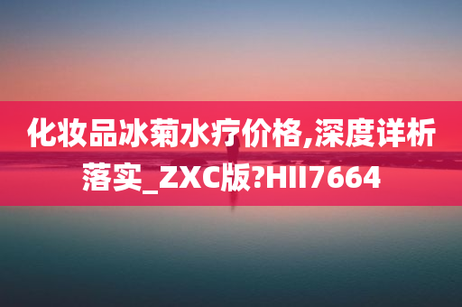 化妆品冰菊水疗价格,深度详析落实_ZXC版?HII7664