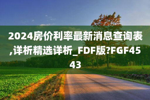 2024房价利率最新消息查询表,详析精选详析_FDF版?FGF4543