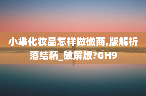 小芈化妆品怎样做微商,版解析落结精_破解版?GH9