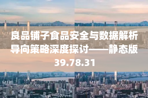 良品铺子食品安全与数据解析导向策略深度探讨——静态版39.78.31