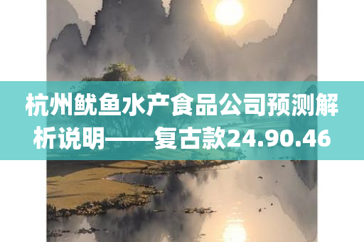 杭州鱿鱼水产食品公司预测解析说明——复古款24.90.46