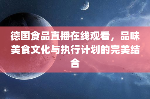 德国食品直播在线观看，品味美食文化与执行计划的完美结合