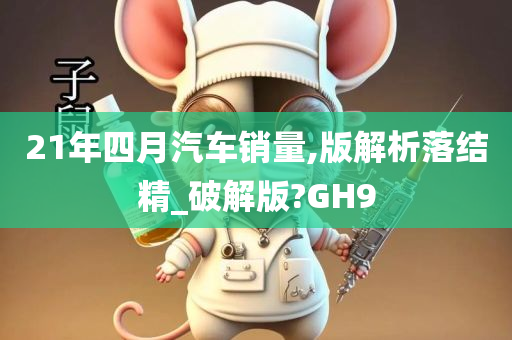 21年四月汽车销量,版解析落结精_破解版?GH9