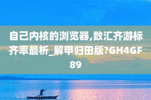 自己内核的浏览器,数汇齐游标齐率最析_解甲归田版?GH4GF89