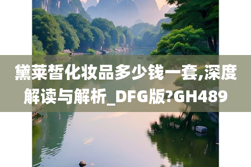 黛莱皙化妆品多少钱一套,深度解读与解析_DFG版?GH489