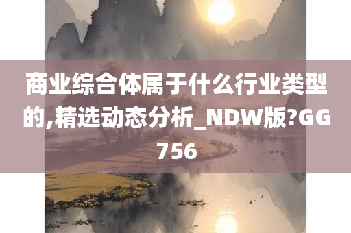 商业综合体属于什么行业类型的,精选动态分析_NDW版?GG756