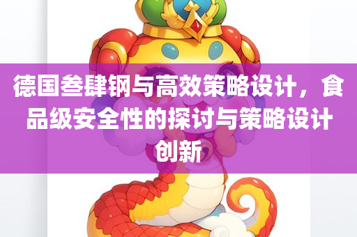 德国叁肆钢与高效策略设计，食品级安全性的探讨与策略设计创新