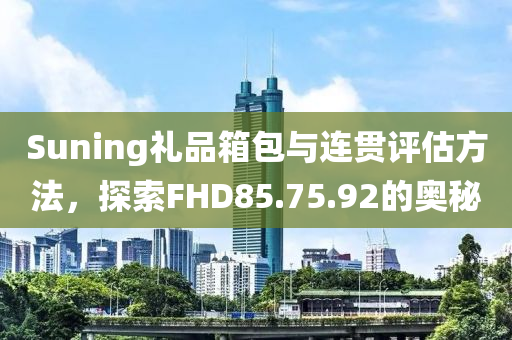 Suning礼品箱包与连贯评估方法，探索FHD85.75.92的奥秘