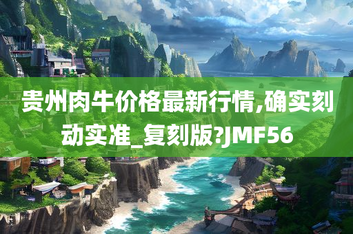 贵州肉牛价格最新行情,确实刻动实准_复刻版?JMF56