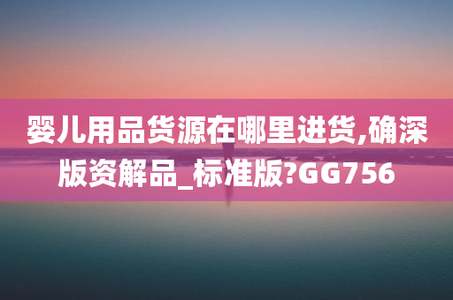 婴儿用品货源在哪里进货,确深版资解品_标准版?GG756