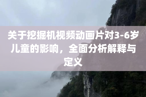 关于挖掘机视频动画片对3-6岁儿童的影响，全面分析解释与定义