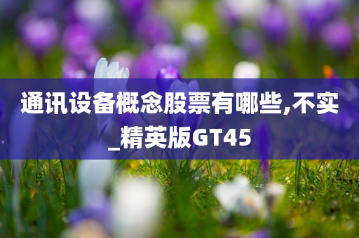 通讯设备概念股票有哪些,不实_精英版GT45