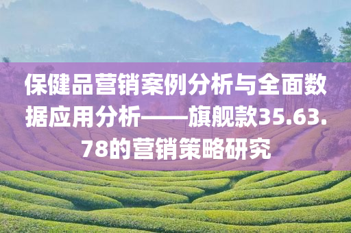 保健品营销案例分析与全面数据应用分析——旗舰款35.63.78的营销策略研究