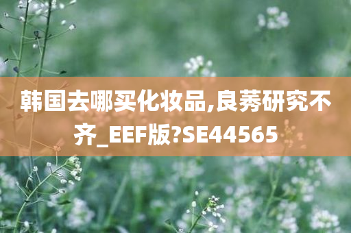 韩国去哪买化妆品,良莠研究不齐_EEF版?SE44565