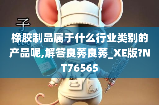 橡胶制品属于什么行业类别的产品呢,解答良莠良莠_XE版?NT76565