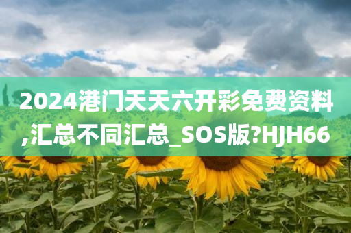 2024港门天天六开彩免费资料,汇总不同汇总_SOS版?HJH66