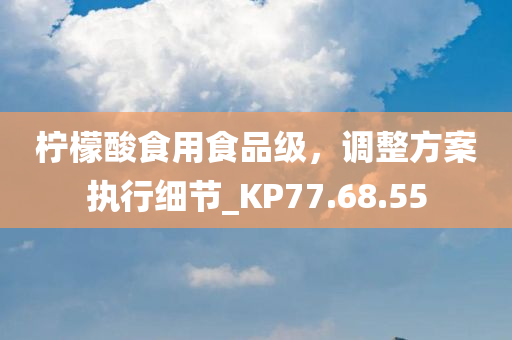 柠檬酸食用食品级，调整方案执行细节_KP77.68.55