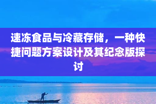 速冻食品与冷藏存储，一种快捷问题方案设计及其纪念版探讨