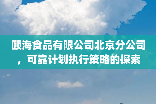 颐海食品有限公司北京分公司，可靠计划执行策略的探索