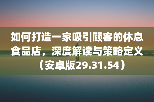 如何打造一家吸引顾客的休息食品店，深度解读与策略定义（安卓版29.31.54）