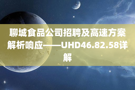 聊城食品公司招聘及高速方案解析响应——UHD46.82.58详解