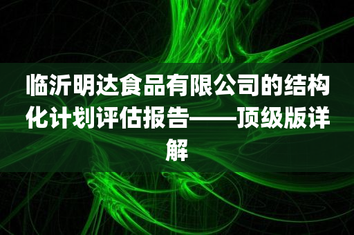 临沂明达食品有限公司的结构化计划评估报告——顶级版详解