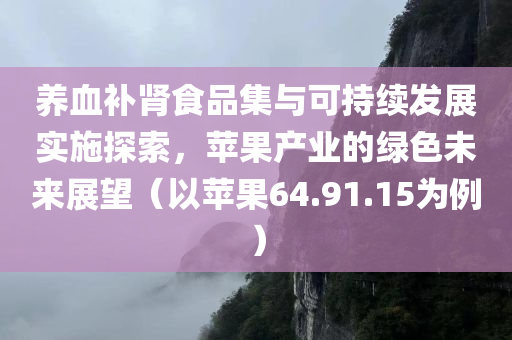 养血补肾食品集与可持续发展实施探索，苹果产业的绿色未来展望（以苹果64.91.15为例）